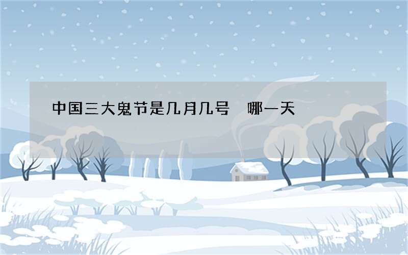 中国三大鬼节是几月几号 哪一天